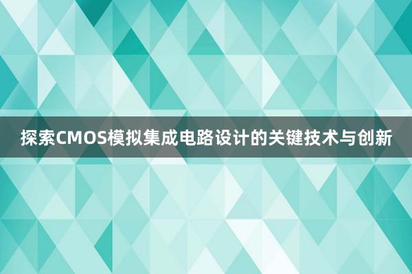 探索CMOS模拟集成电路设计的关键技术与创新