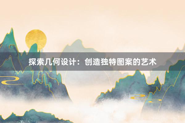 探索几何设计：创造独特图案的艺术