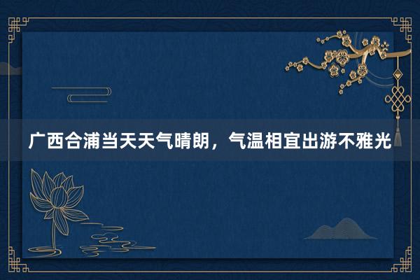 广西合浦当天天气晴朗，气温相宜出游不雅光