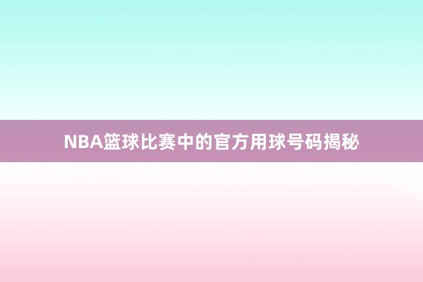 NBA篮球比赛中的官方用球号码揭秘